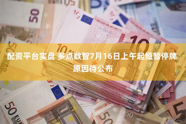 配资平台实盘 多点数智7月16日上午起短暂停牌 原因待公布