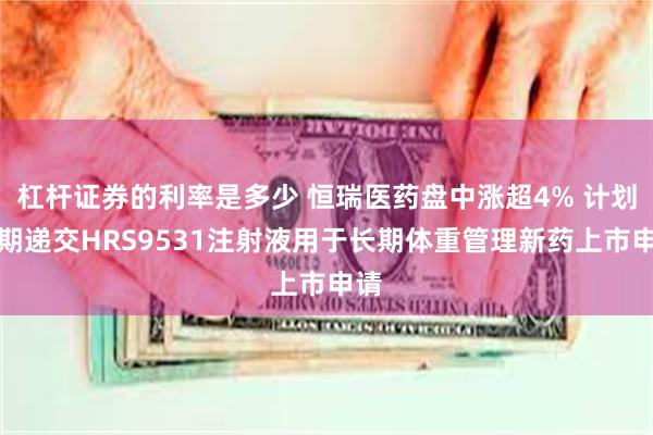 杠杆证券的利率是多少 恒瑞医药盘中涨超4% 计划近期递交HRS9531注射液用于长期体重管理新药上市申请