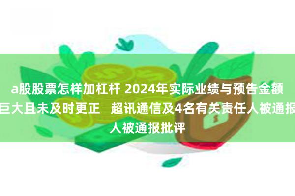 a股股票怎样加杠杆 2024年实际业绩与预告金额差距巨大且未及时更正   超讯通信及4名有关责任人被通报批评