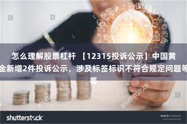 怎么理解股票杠杆 【12315投诉公示】中国黄金新增2件投诉公示，涉及标签标识不符合规定问题等