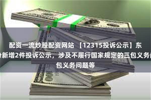 配资一流炒股配资网站 【12315投诉公示】东风股份新增2件投诉公示，涉及不履行国家规定的三包义务问题等