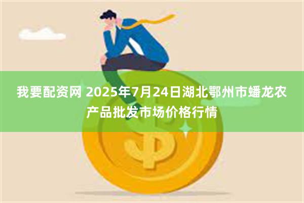 我要配资网 2025年7月24日湖北鄂州市蟠龙农产品批发市场价格行情