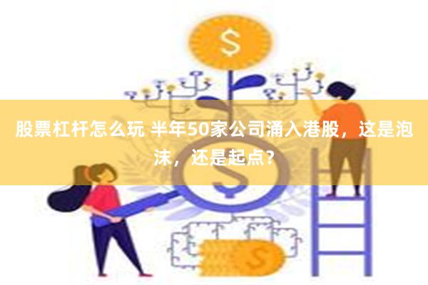 股票杠杆怎么玩 半年50家公司涌入港股，这是泡沫，还是起点？