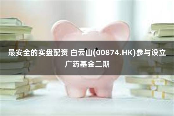 最安全的实盘配资 白云山(00874.HK)参与设立广药基金二期