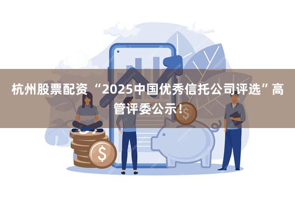杭州股票配资 “2025中国优秀信托公司评选”高管评委公示！