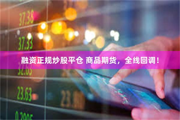 融资正规炒股平仓 商品期货，全线回调！