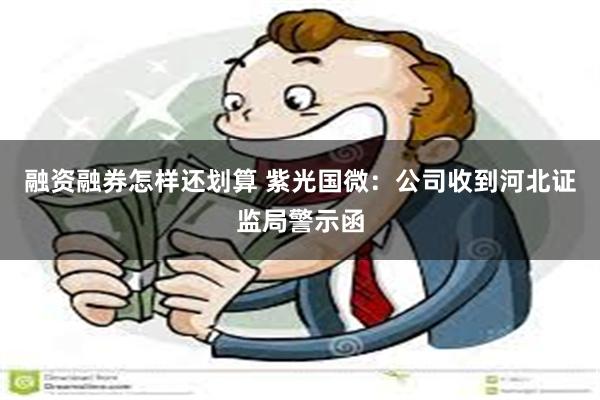 融资融券怎样还划算 紫光国微：公司收到河北证监局警示函