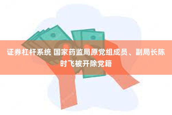 证券杠杆系统 国家药监局原党组成员、副局长陈时飞被开除党籍