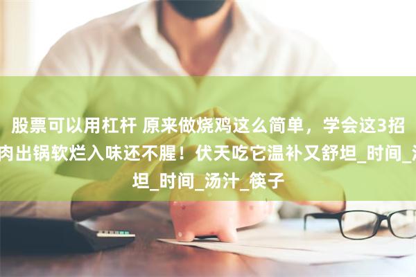股票可以用杠杆 原来做烧鸡这么简单，学会这3招，保证鸡肉出锅软烂入味还不腥！伏天吃它温补又舒坦_时间_汤汁_筷子