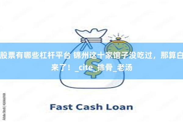 股票有哪些杠杆平台 锦州这十家馆子没吃过，那算白来了！_cite_排骨_老汤