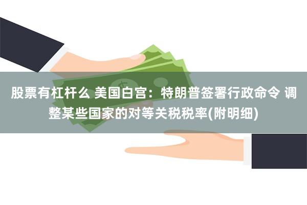 股票有杠杆么 美国白宫：特朗普签署行政命令 调整某些国家的对等关税税率(附明细)