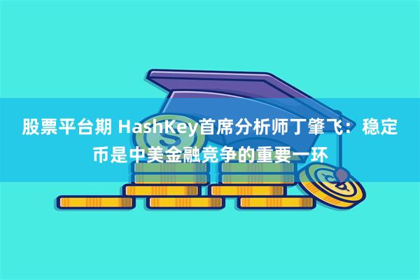 股票平台期 HashKey首席分析师丁肇飞：稳定币是中美金融竞争的重要一环