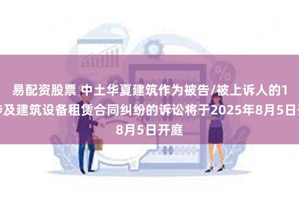 易配资股票 中土华夏建筑作为被告/被上诉人的1起涉及建筑设备租赁合同纠纷的诉讼将于2025年8月5日开庭