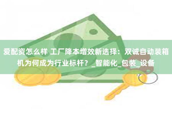 爱配资怎么样 工厂降本增效新选择：双诚自动装箱机为何成为行业标杆？_智能化_包装_设备
