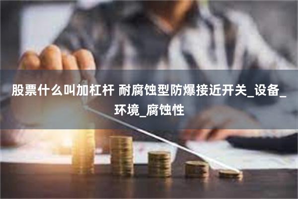 股票什么叫加杠杆 耐腐蚀型防爆接近开关_设备_环境_腐蚀性