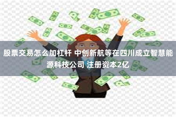 股票交易怎么加杠杆 中创新航等在四川成立智慧能源科技公司 注册资本2亿