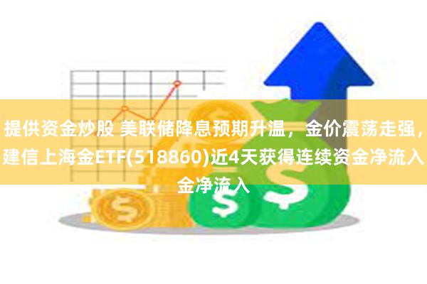 提供资金炒股 美联储降息预期升温，金价震荡走强，建信上海金ETF(518860)近4天获得连续资金净流入
