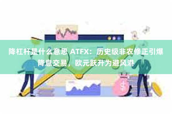 降杠杆是什么意思 ATFX：历史级非农修正引爆降息交易，欧元跃升为避风港