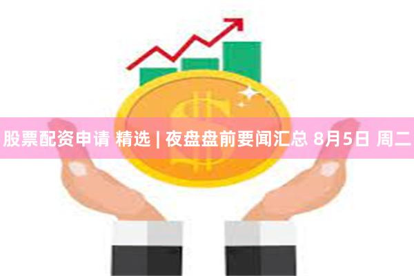 股票配资申请 精选 | 夜盘盘前要闻汇总 8月5日 周二