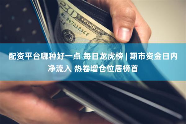 配资平台哪种好一点 每日龙虎榜 | 期市资金日内净流入 热卷增仓位居榜首