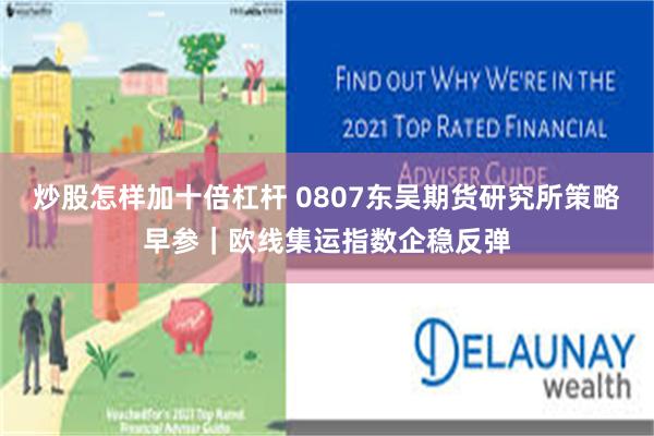 炒股怎样加十倍杠杆 0807东吴期货研究所策略早参｜欧线集运指数企稳反弹