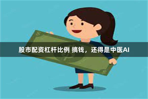 股市配资杠杆比例 搞钱，还得是中医AI