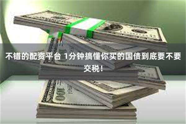 不错的配资平台 1分钟搞懂你买的国债到底要不要交税！