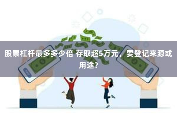 股票杠杆最多多少倍 存取超5万元，要登记来源或用途？