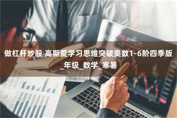 做杠杆炒股 高斯爱学习思维突破奥数1-6阶四季版_年级_数学_寒暑