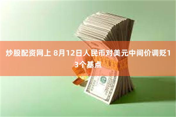 炒股配资网上 8月12日人民币对美元中间价调贬13个基点