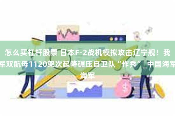 怎么买杠杆股票 日本F-2战机模拟攻击辽宁舰！我军双航母1120架次起降碾压自卫队“作秀”_中国海军