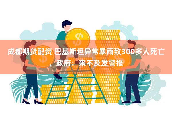 成都期货配资 巴基斯坦异常暴雨致300多人死亡，政府：来不及发警报