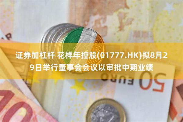 证券加杠杆 花样年控股(01777.HK)拟8月29日举行董事会会议以审批中期业绩