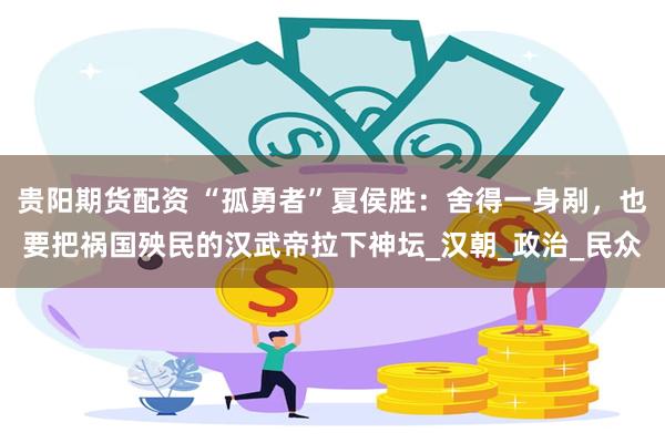贵阳期货配资 “孤勇者”夏侯胜：舍得一身剐，也要把祸国殃民的汉武帝拉下神坛_汉朝_政治_民众