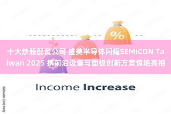 十大炒股配资公司 盛美半导体闪耀SEMICON Taiwan 2025 携前沿设备与面板创新方案惊艳亮相