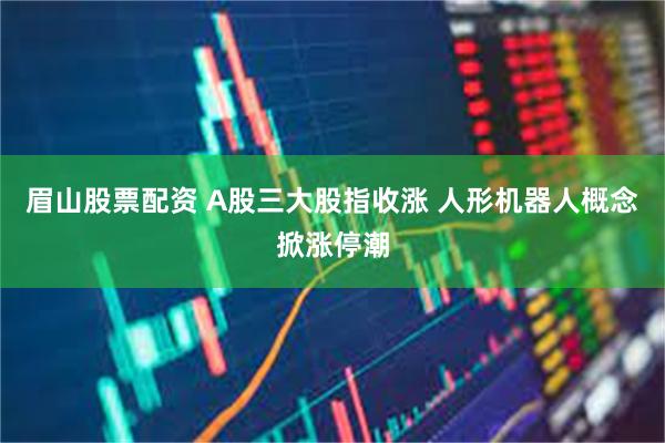 眉山股票配资 A股三大股指收涨 人形机器人概念掀涨停潮